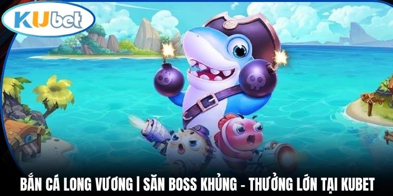 Bắn Cá Long Vương | Săn Boss Khủng - Thưởng Lớn Tại Kubet