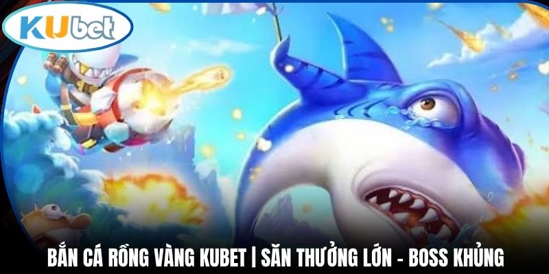 Bắn Cá Rồng Vàng Kubet | Săn Thưởng Lớn - Boss Khủng
