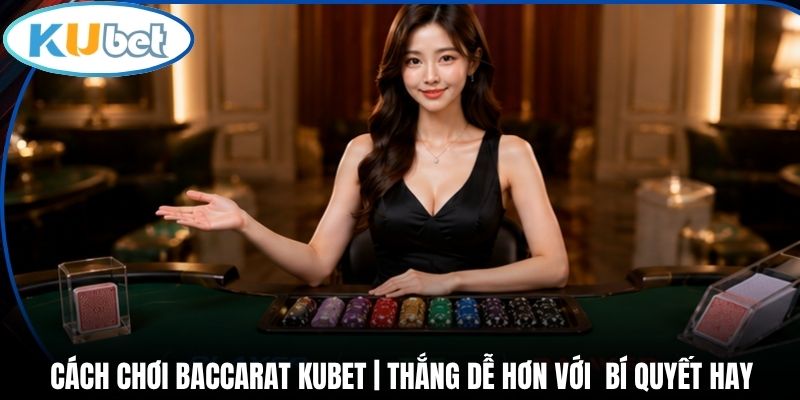 Cách Chơi Baccarat Kubet | Thắng Dễ Hơn Với Bí Quyết Hay