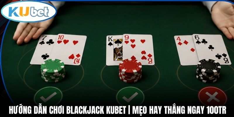 Hướng Dẫn Chơi Blackjack Kubet | Mẹo Hay Thắng Ngay 100tr