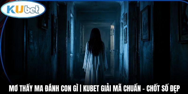 Mơ Thấy Ma Đánh Con Gì | Kubet Giải Mã Chuẩn - Chốt Số Đẹp
