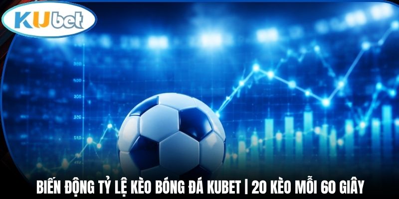 Biến Động Tỷ Lệ Kèo Bóng Đá Kubet | 20 Kèo Mỗi 60 Giây