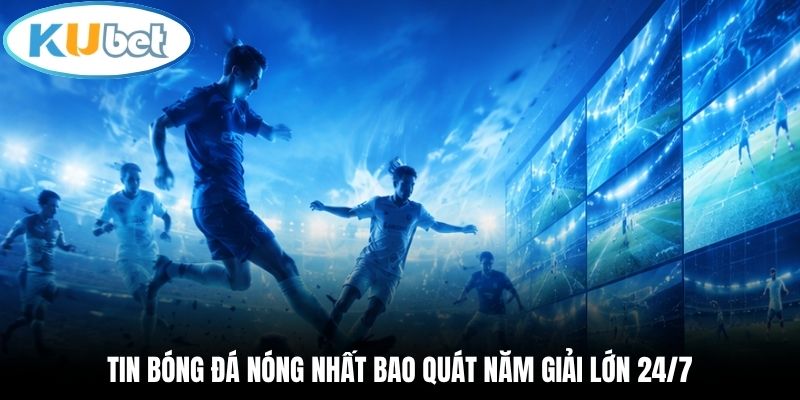 Tin Bóng Đá Nóng nhất Kubet | Cập Nhật 5 Giải Lớn 24/7